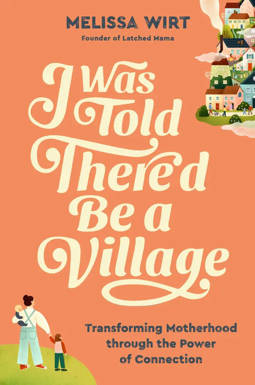 I Was Told There’d Be a Village: Transforming Motherhood through the Power of Connection, by Melissa Wirt